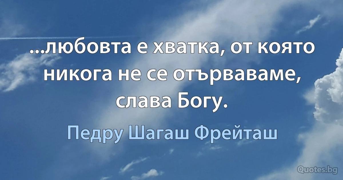 ...любовта е хватка, от която никога не се отърваваме, слава Богу. (Педру Шагаш Фрейташ)