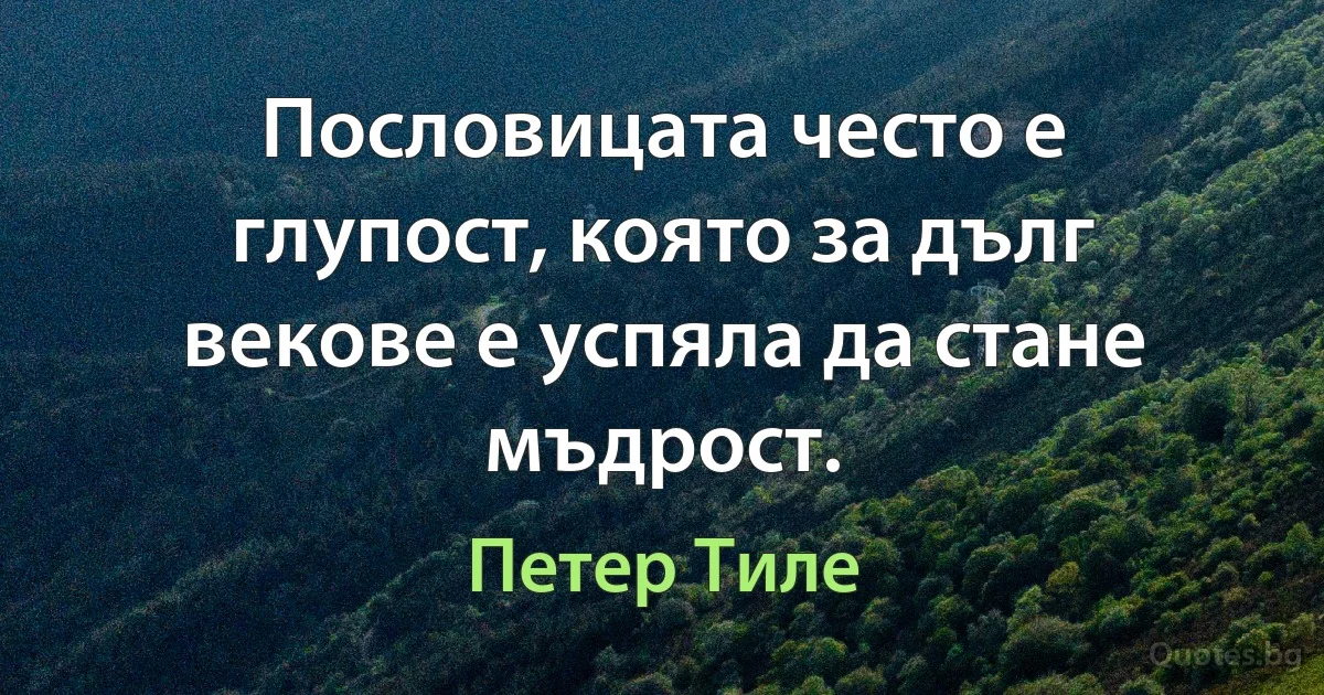 Пословицата често е глупост, която за дълг векове е успяла да стане мъдрост. (Петер Тиле)