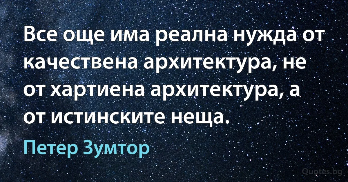 Все още има реална нужда от качествена архитектура, не от хартиена архитектура, а от истинските неща. (Петер Зумтор)