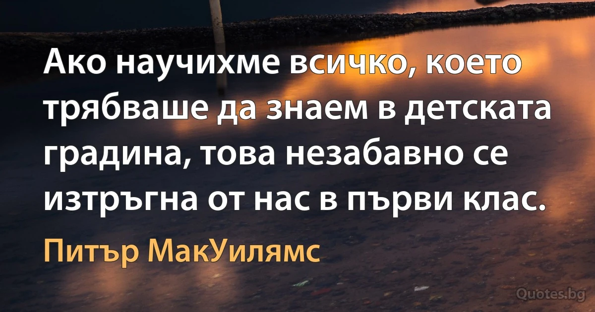 Ако научихме всичко, което трябваше да знаем в детската градина, това незабавно се изтръгна от нас в първи клас. (Питър МакУилямс)