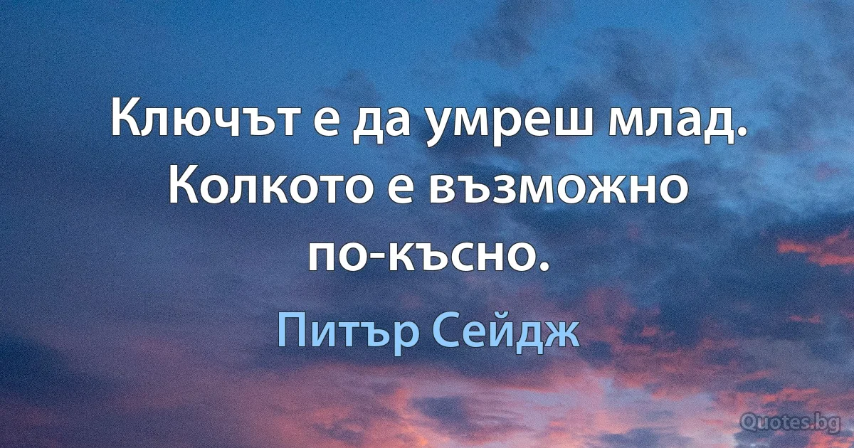 Ключът е да умреш млад. Колкото е възможно по-късно. (Питър Сейдж)