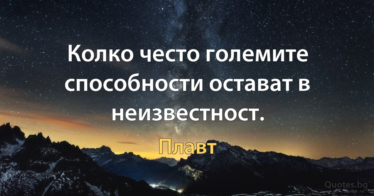 Колко често големите способности остават в неизвестност. (Плавт)