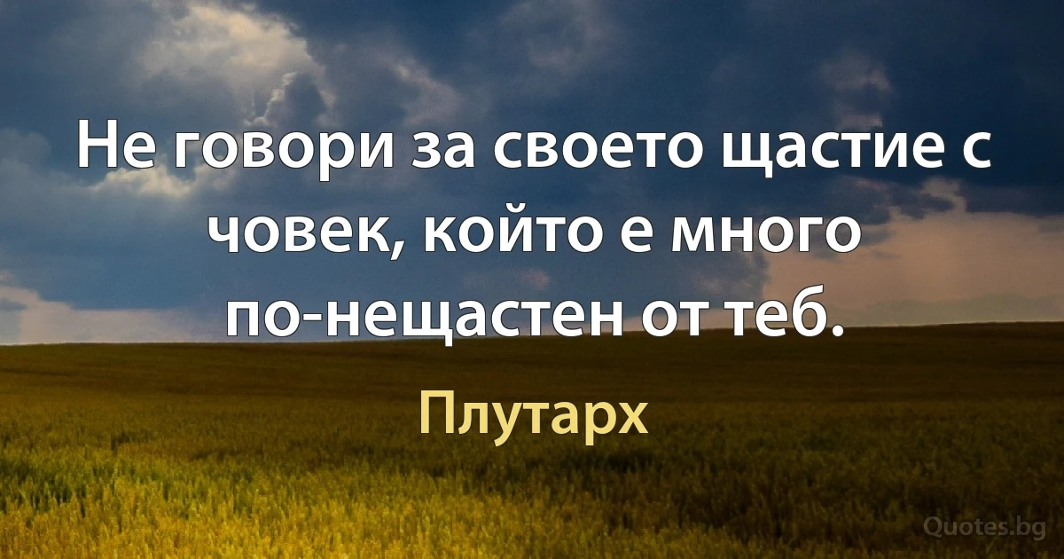 Не говори за своето щастие с човек, който е много по-нещастен от теб. (Плутарх)