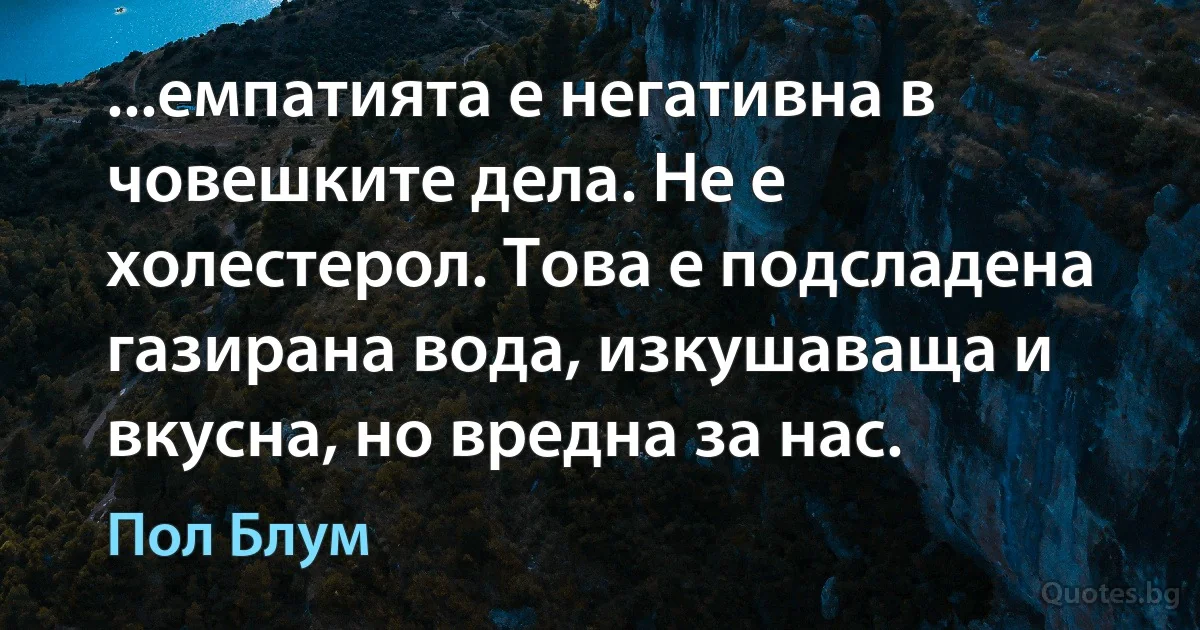 ...емпатията е негативна в човешките дела. Не е холестерол. Това е подсладена газирана вода, изкушаваща и вкусна, но вредна за нас. (Пол Блум)