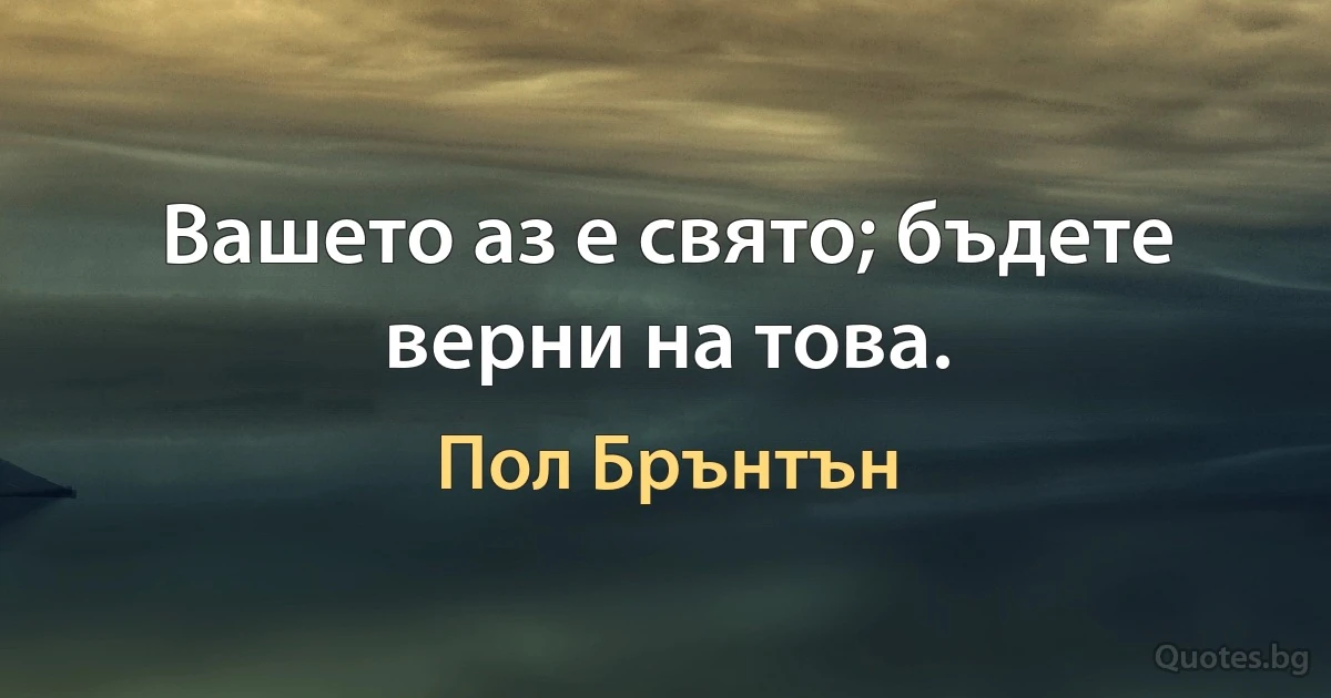 Вашето аз е свято; бъдете верни на това. (Пол Брънтън)