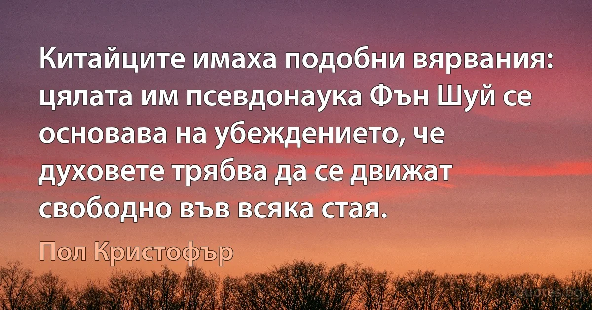 Китайците имаха подобни вярвания: цялата им псевдонаука Фън Шуй се основава на убеждението, че духовете трябва да се движат свободно във всяка стая. (Пол Кристофър)