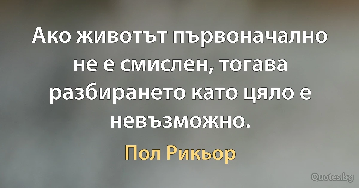 Ако животът първоначално не е смислен, тогава разбирането като цяло е невъзможно. (Пол Рикьор)