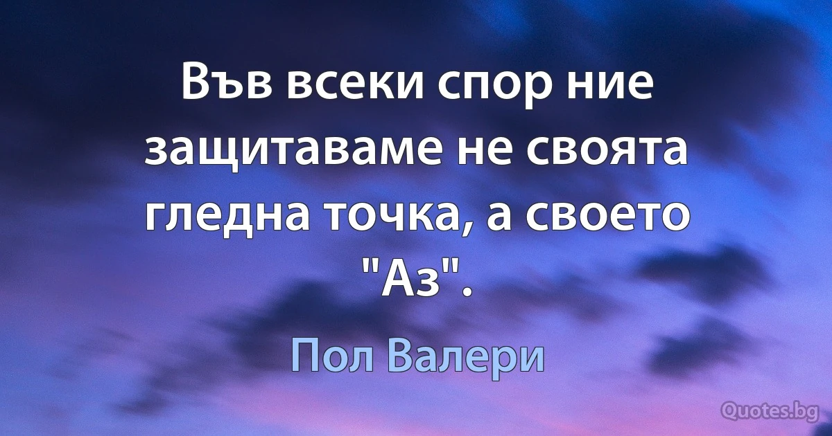 Във всеки спор ние защитаваме не своята гледна точка, а своето "Аз". (Пол Валери)