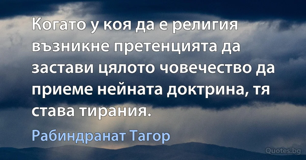 Когато у коя да е религия възникне претенцията да застави цялото човечество да приеме нейната доктрина, тя става тирания. (Рабиндранат Тагор)