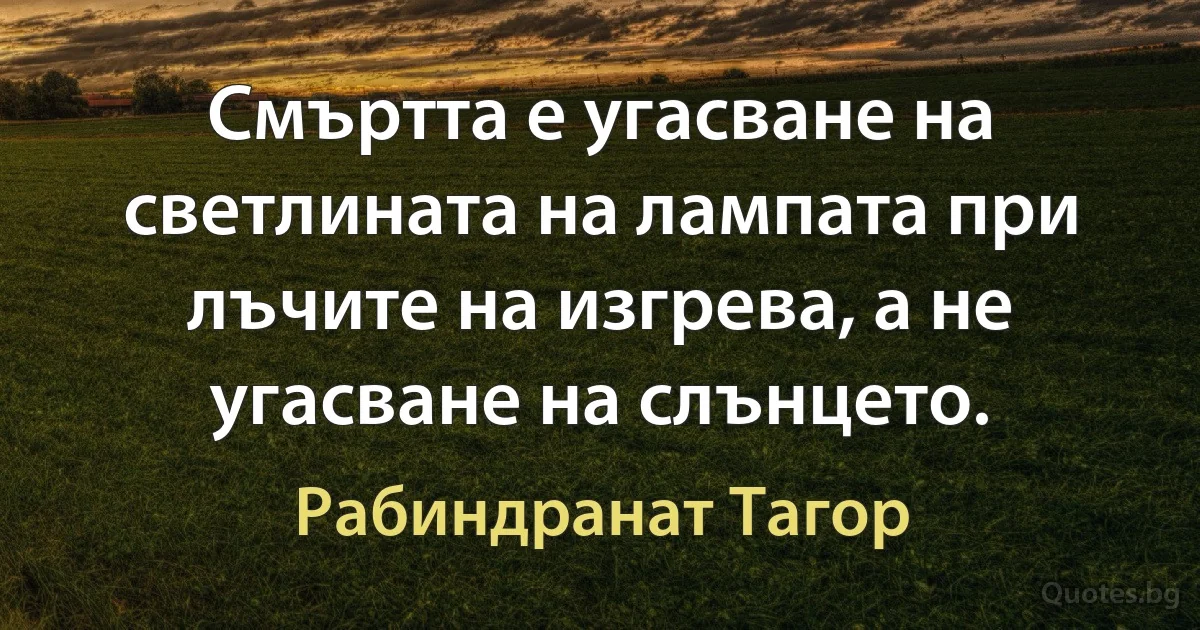 Смъртта е угасване на светлината на лампата при лъчите на изгрева, а не угасване на слънцето. (Рабиндранат Тагор)