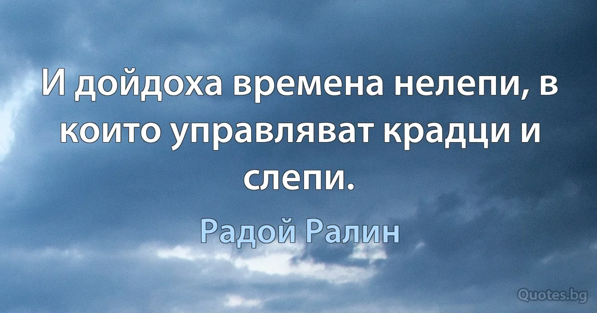 И дойдоха времена нелепи, в които управляват крадци и слепи. (Радой Ралин)