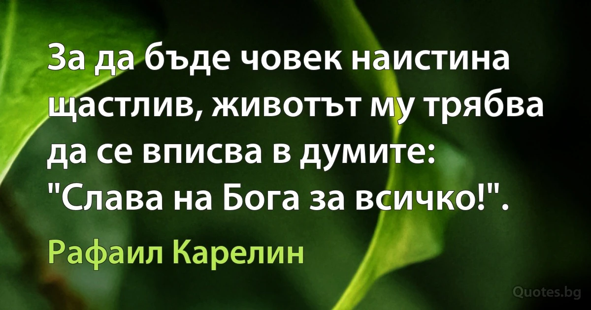 За да бъде човек наистина щастлив, животът му трябва да се вписва в думите: "Слава на Бога за всичко!". (Рафаил Карелин)