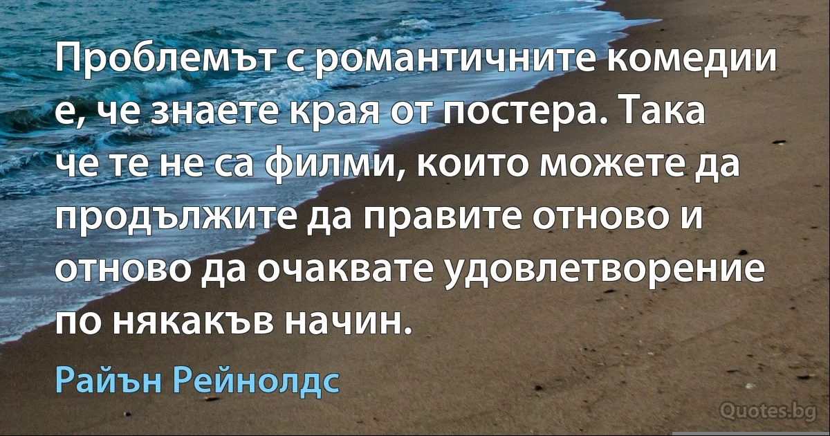 Проблемът с романтичните комедии е, че знаете края от постера. Така че те не са филми, които можете да продължите да правите отново и отново да очаквате удовлетворение по някакъв начин. (Райън Рейнолдс)