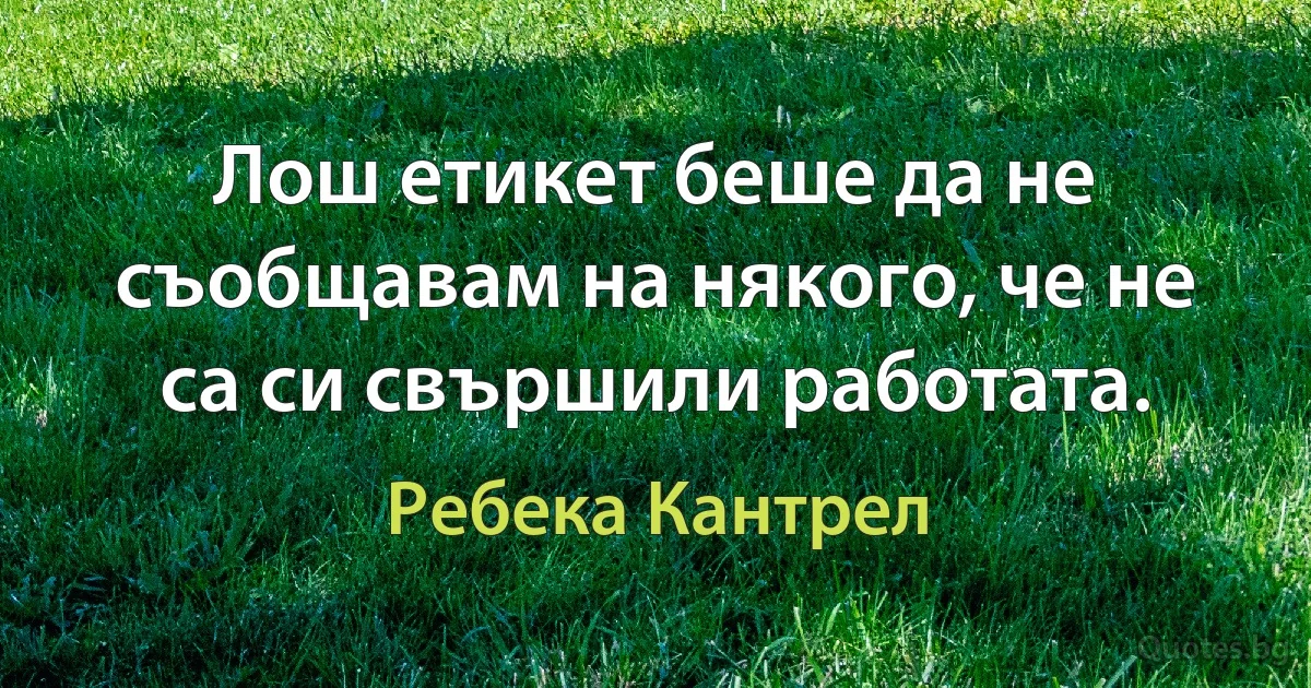 Лош етикет беше да не съобщавам на някого, че не са си свършили работата. (Ребека Кантрел)