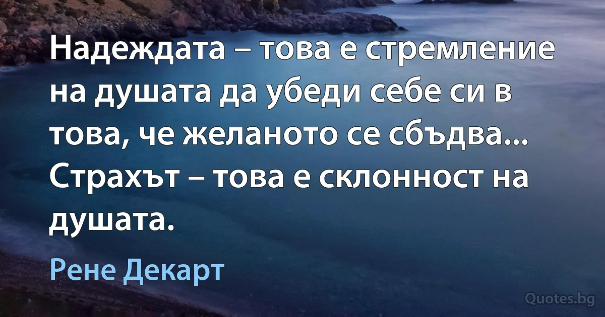 Надеждата – това е стремление на душата да убеди себе си в това, че желаното се сбъдва... Страхът – това е склонност на душата. (Рене Декарт)