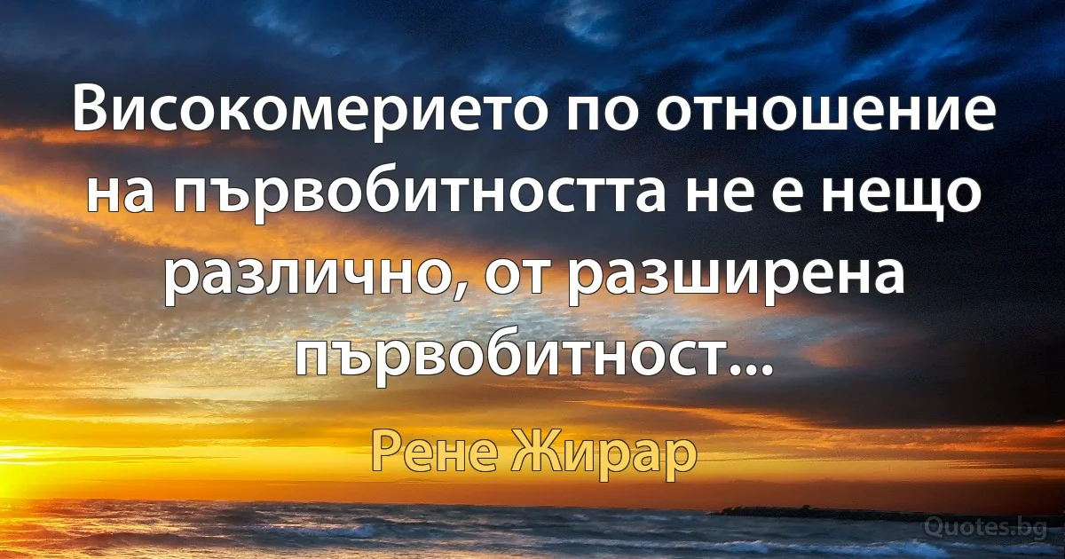 Високомерието по отношение на първобитността не е нещо различно, от разширена първобитност... (Рене Жирар)