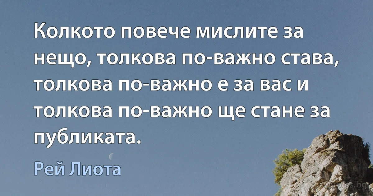 Колкото повече мислите за нещо, толкова по-важно става, толкова по-важно е за вас и толкова по-важно ще стане за публиката. (Рей Лиота)