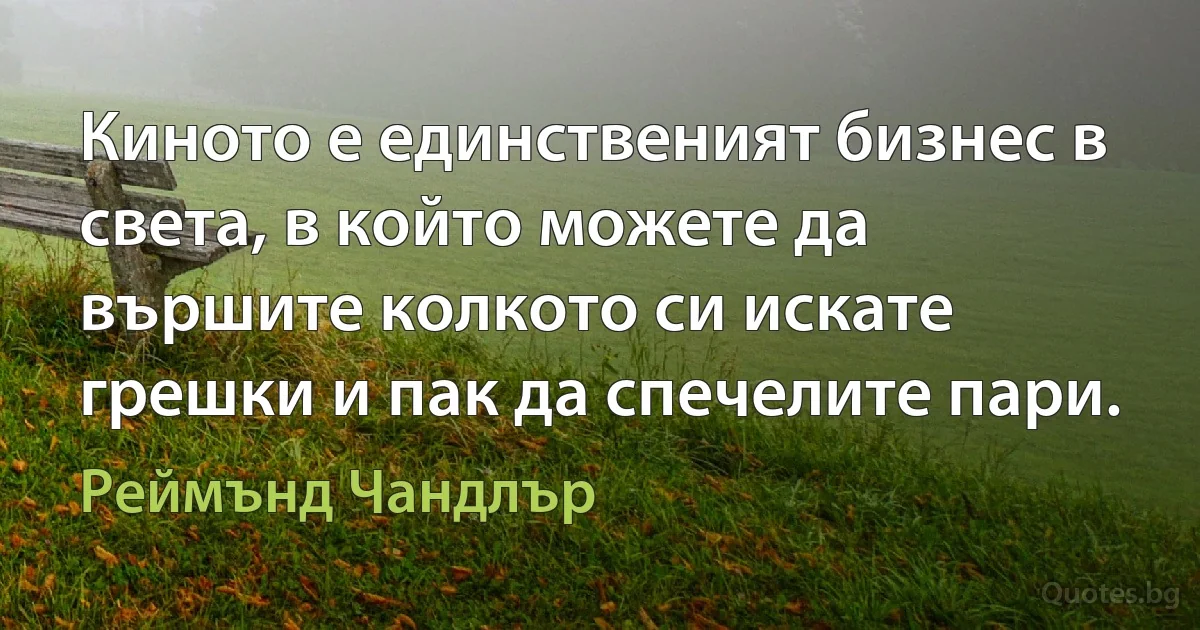 Киното е единственият бизнес в света, в който можете да вършите колкото си искате грешки и пак да спечелите пари. (Реймънд Чандлър)