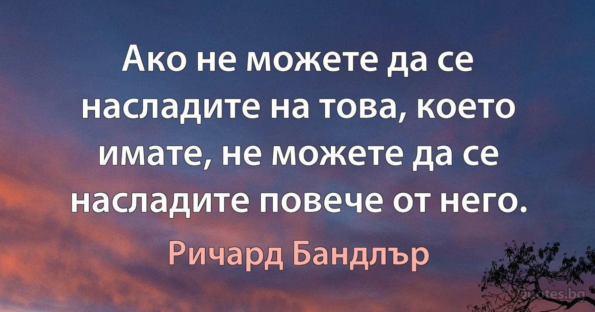 Ако не можете да се насладите на това, което имате, не можете да се насладите повече от него. (Ричард Бандлър)