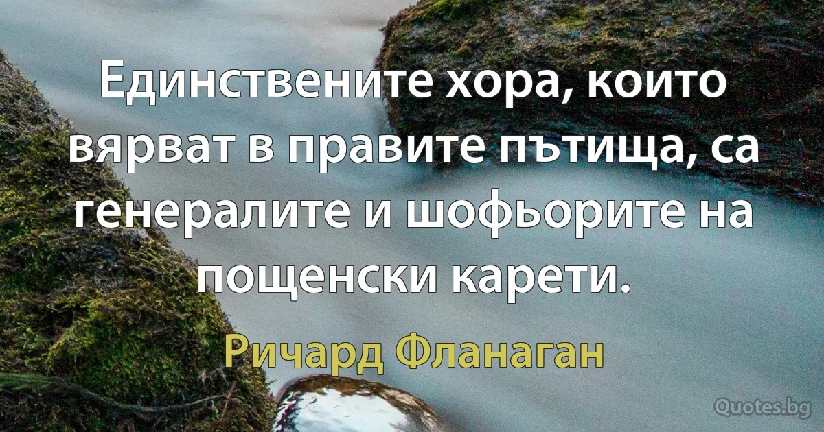 Единствените хора, които вярват в правите пътища, са генералите и шофьорите на пощенски карети. (Ричард Фланаган)