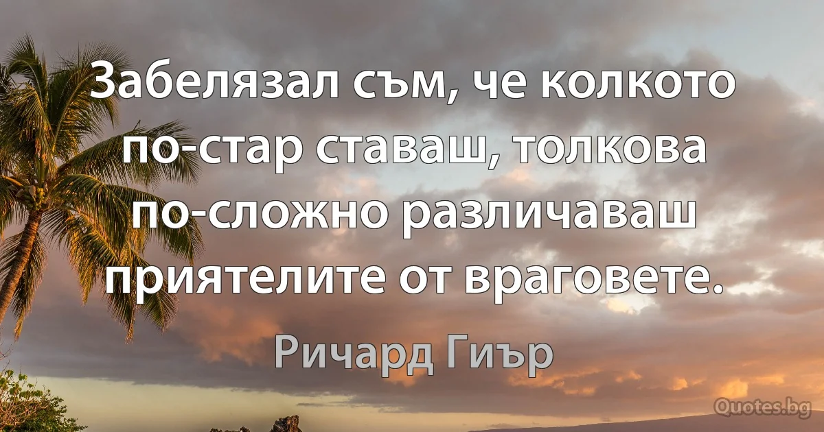 Забелязал съм, че колкото по-стар ставаш, толкова по-сложно различаваш приятелите от враговете. (Ричард Гиър)