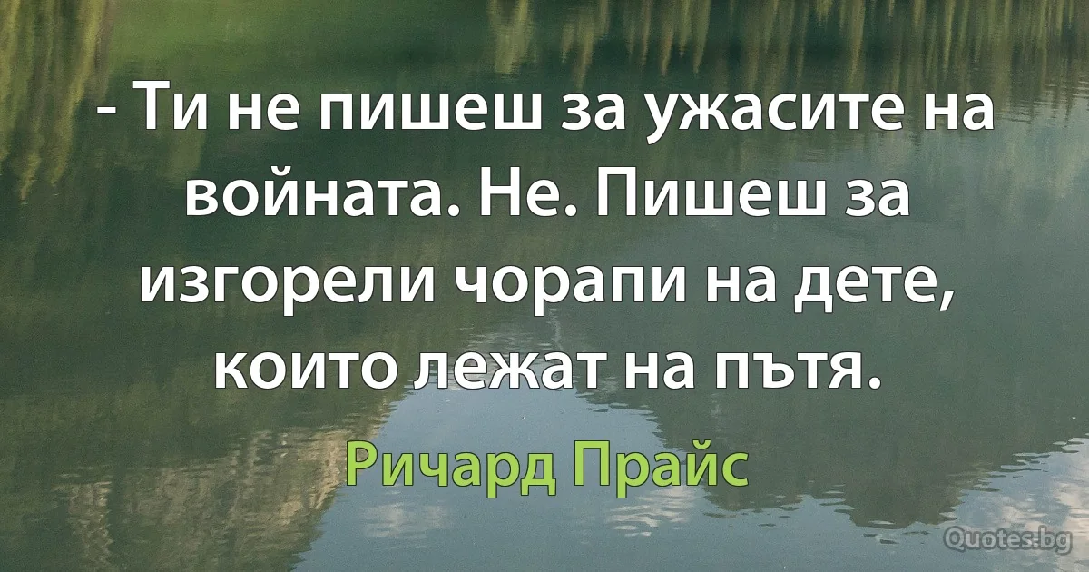 - Ти не пишеш за ужасите на войната. Не. Пишеш за изгорели чорапи на дете, които лежат на пътя. (Ричард Прайс)