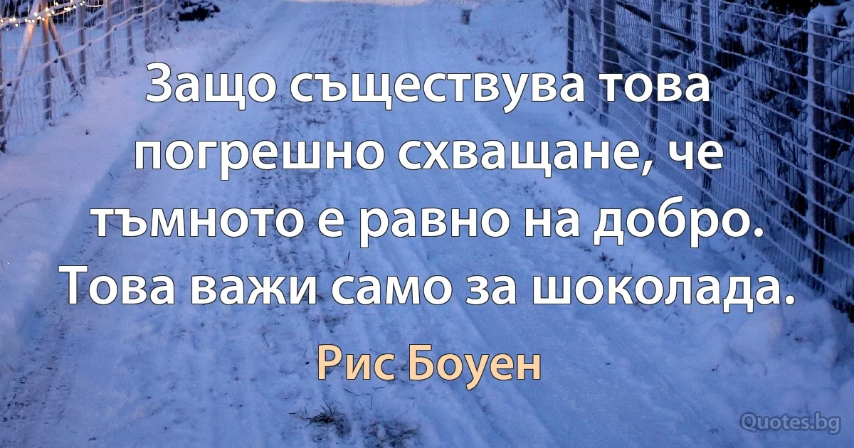 Защо съществува това погрешно схващане, че тъмното е равно на добро. Това важи само за шоколада. (Рис Боуен)