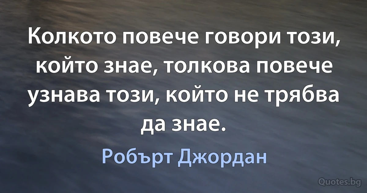 Колкото повече говори този, който знае, толкова повече узнава този, който не трябва да знае. (Робърт Джордан)