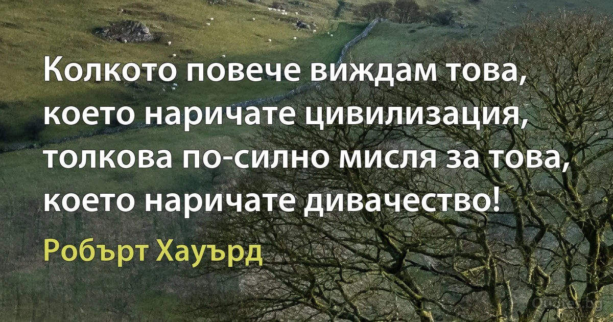 Колкото повече виждам това, което наричате цивилизация, толкова по-силно мисля за това, което наричате дивачество! (Робърт Хауърд)