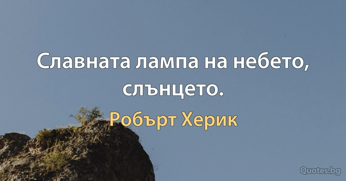 Славната лампа на небето, слънцето. (Робърт Херик)