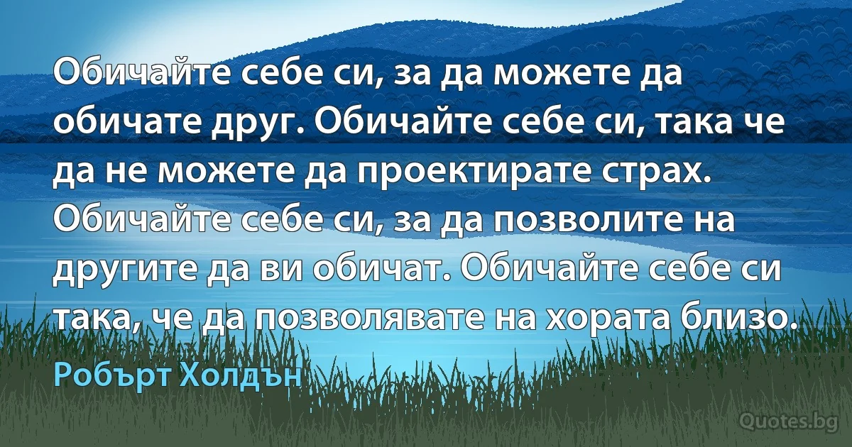 Обичайте себе си, за да можете да обичате друг. Обичайте себе си, така че да не можете да проектирате страх. Обичайте себе си, за да позволите на другите да ви обичат. Обичайте себе си така, че да позволявате на хората близо. (Робърт Холдън)