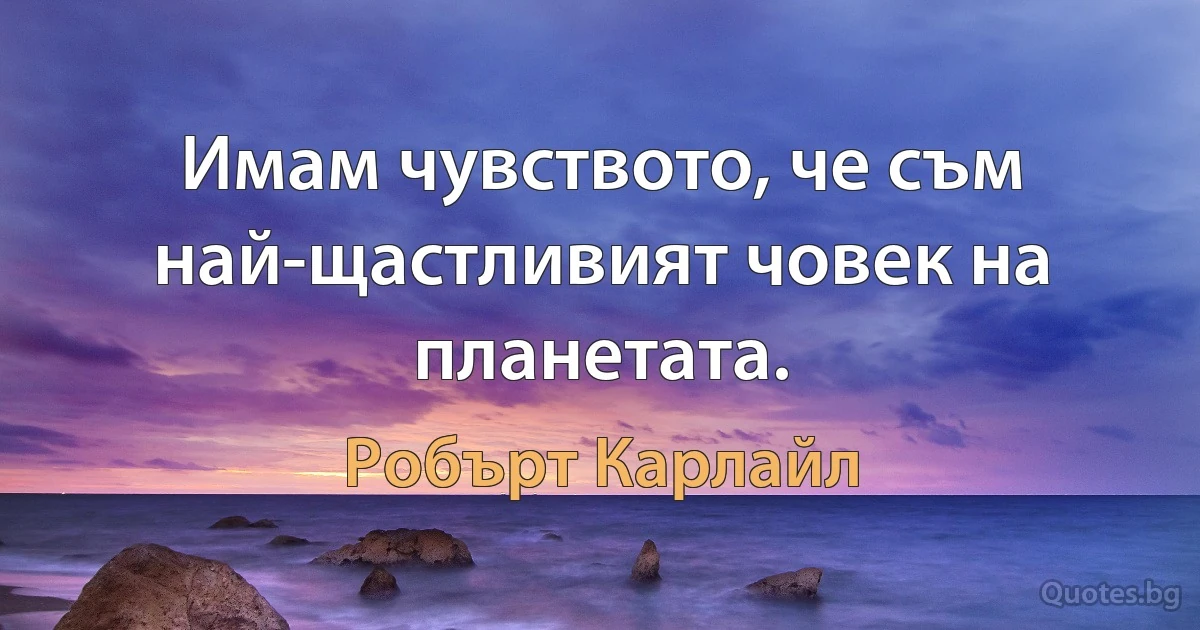 Имам чувството, че съм най-щастливият човек на планетата. (Робърт Карлайл)