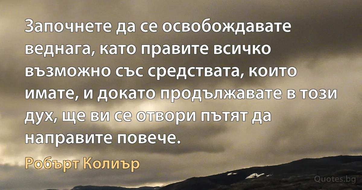 Започнете да се освобождавате веднага, като правите всичко възможно със средствата, които имате, и докато продължавате в този дух, ще ви се отвори пътят да направите повече. (Робърт Колиър)