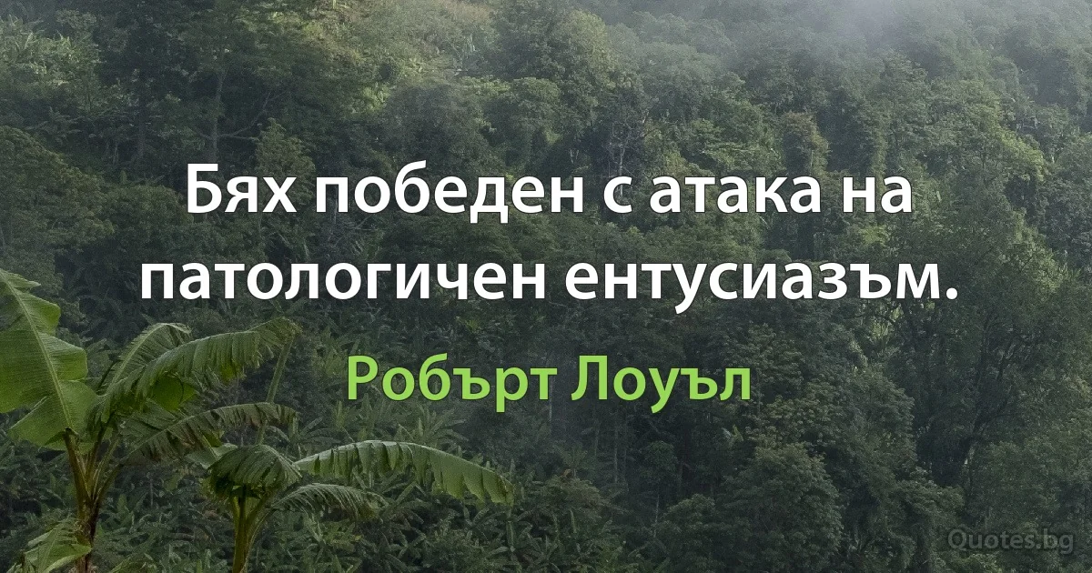 Бях победен с атака на патологичен ентусиазъм. (Робърт Лоуъл)