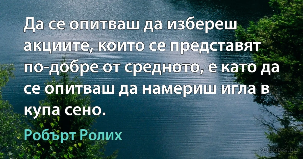 Да се опитваш да избереш акциите, които се представят по-добре от средното, е като да се опитваш да намериш игла в купа сено. (Робърт Ролих)