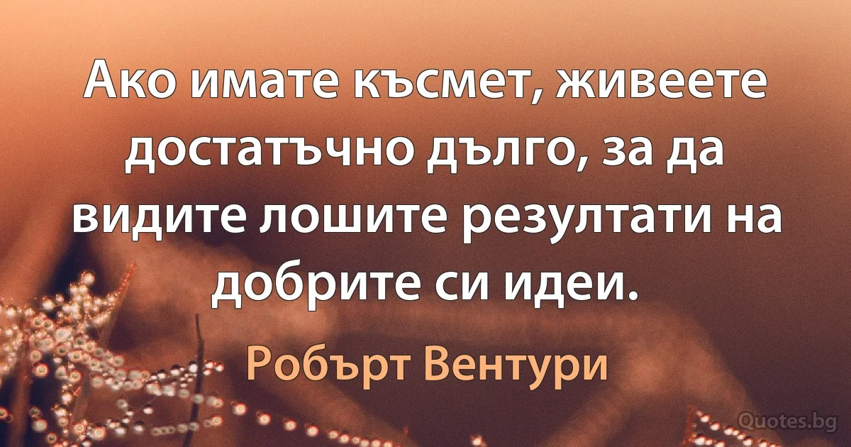 Ако имате късмет, живеете достатъчно дълго, за да видите лошите резултати на добрите си идеи. (Робърт Вентури)