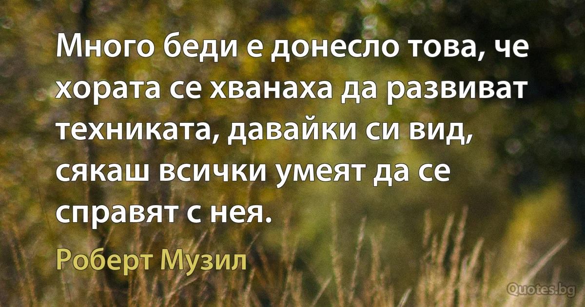 Много беди е донесло това, че хората се хванаха да развиват техниката, давайки си вид, сякаш всички умеят да се справят с нея. (Роберт Музил)