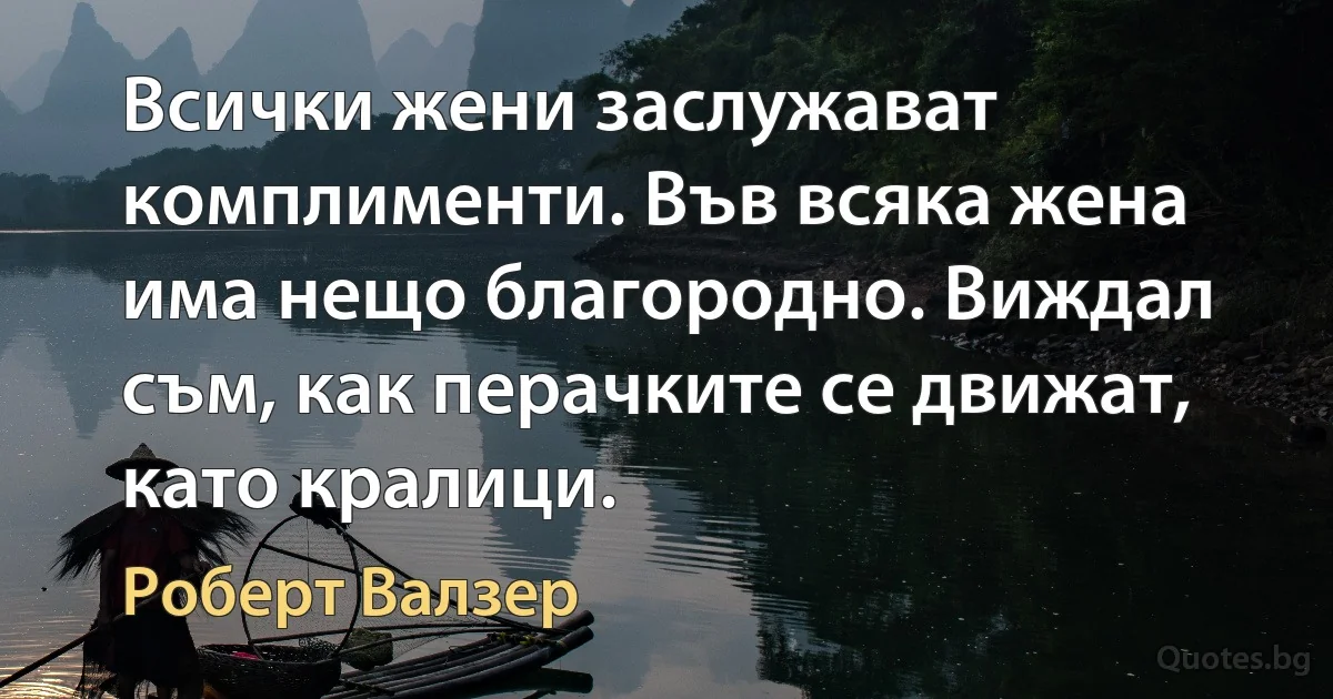 Всички жени заслужават комплименти. Във всяка жена има нещо благородно. Виждал съм, как перачките се движат, като кралици. (Роберт Валзер)