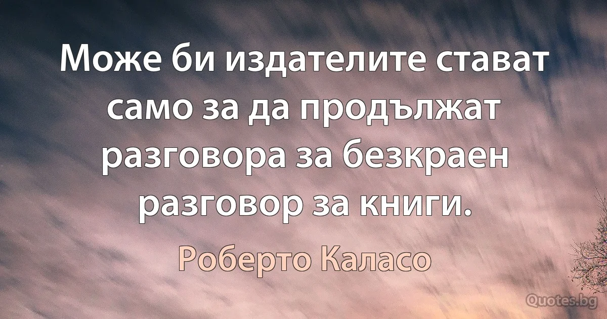 Може би издателите стават само за да продължат разговора за безкраен разговор за книги. (Роберто Каласо)