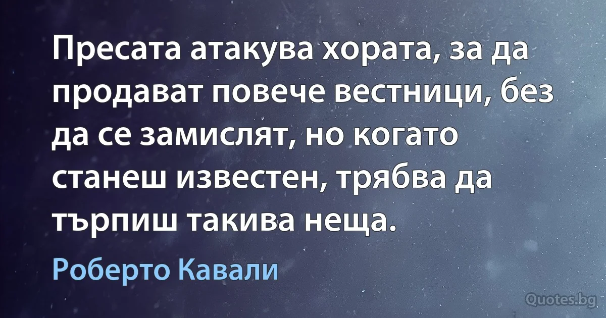 Пресата атакува хората, за да продават повече вестници, без да се замислят, но когато станеш известен, трябва да търпиш такива неща. (Роберто Кавали)