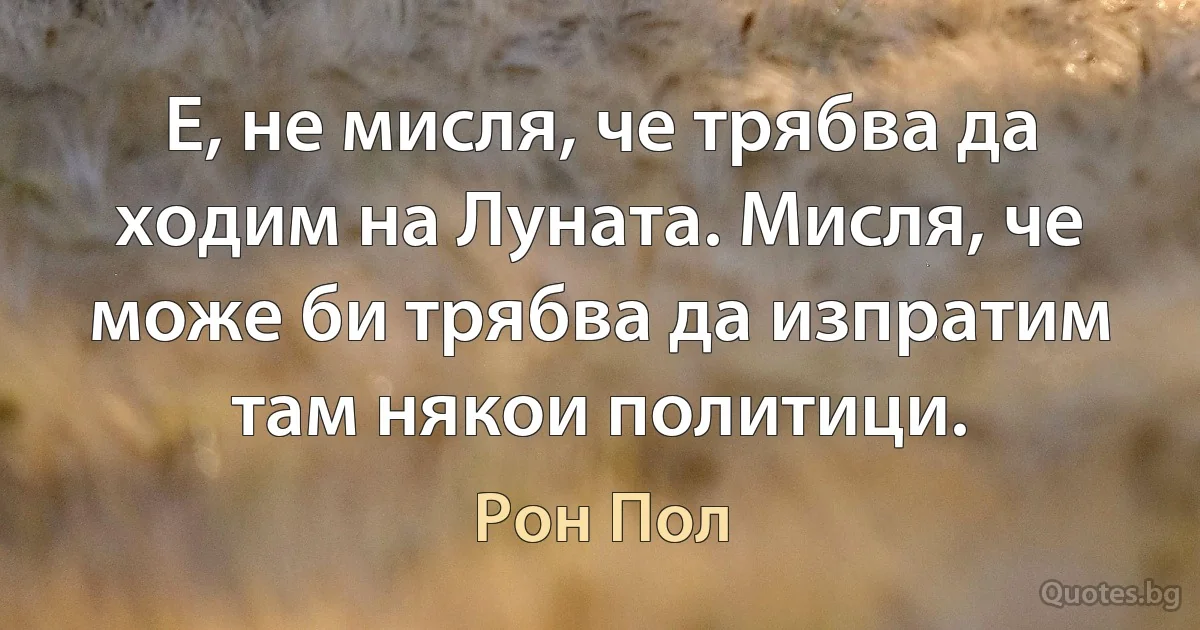 Е, не мисля, че трябва да ходим на Луната. Мисля, че може би трябва да изпратим там някои политици. (Рон Пол)