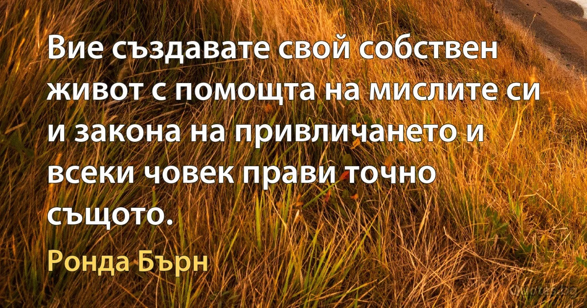 Вие създавате свой собствен живот с помощта на мислите си и закона на привличането и всеки човек прави точно същото. (Ронда Бърн)