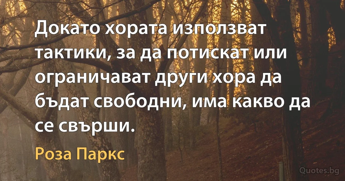 Докато хората използват тактики, за да потискат или ограничават други хора да бъдат свободни, има какво да се свърши. (Роза Паркс)