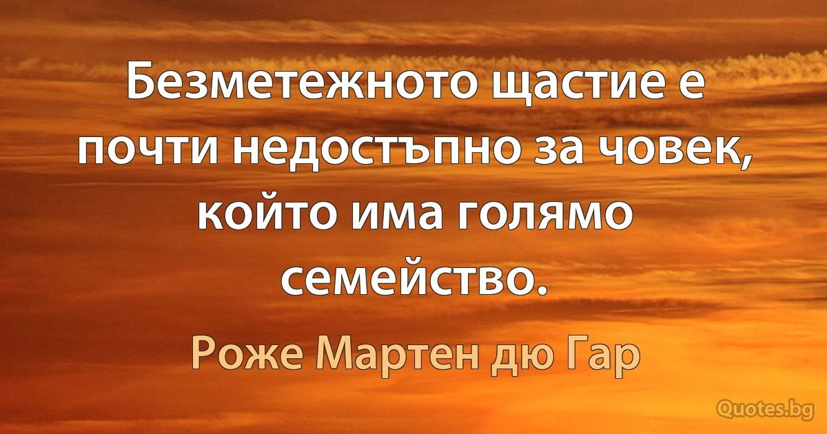 Безметежното щастие е почти недостъпно за човек, който има голямо семейство. (Роже Мартен дю Гар)