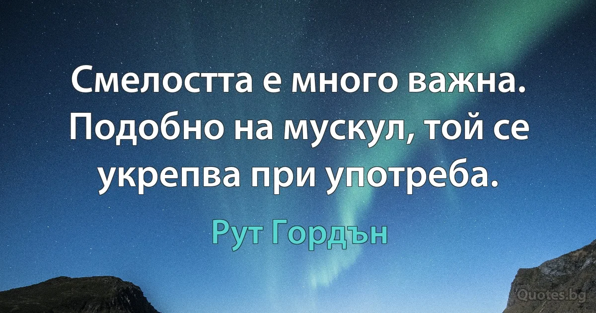 Смелостта е много важна. Подобно на мускул, той се укрепва при употреба. (Рут Гордън)