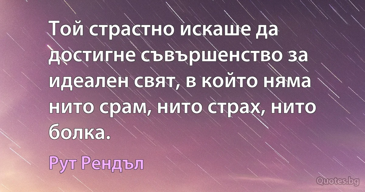 Той страстно искаше да достигне съвършенство за идеален свят, в който няма нито срам, нито страх, нито болка. (Рут Рендъл)