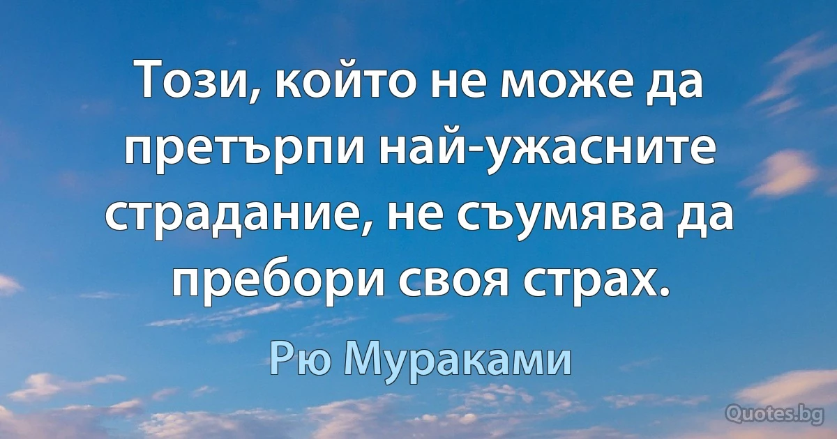 Този, който не може да претърпи най-ужасните страдание, не съумява да пребори своя страх. (Рю Мураками)