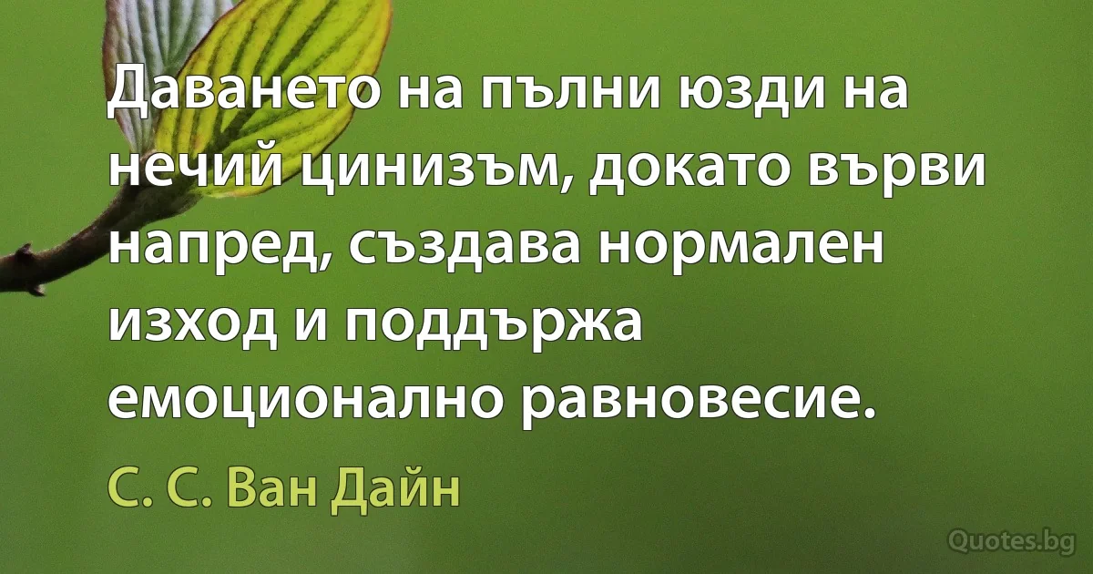 Даването на пълни юзди на нечий цинизъм, докато върви напред, създава нормален изход и поддържа емоционално равновесие. (С. С. Ван Дайн)