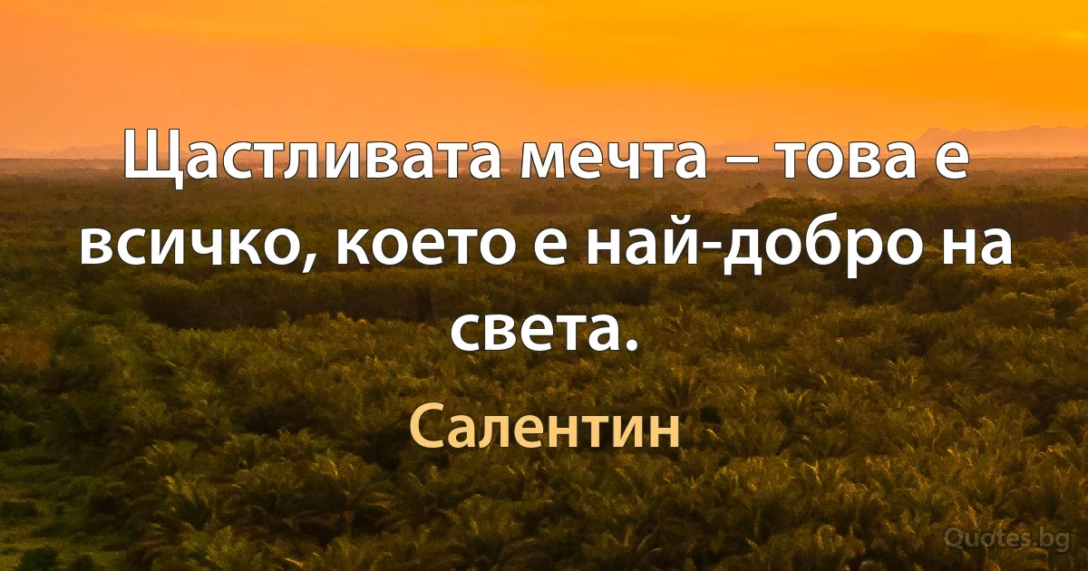 Щастливата мечта – това е всичко, което е най-добро на света. (Салентин)