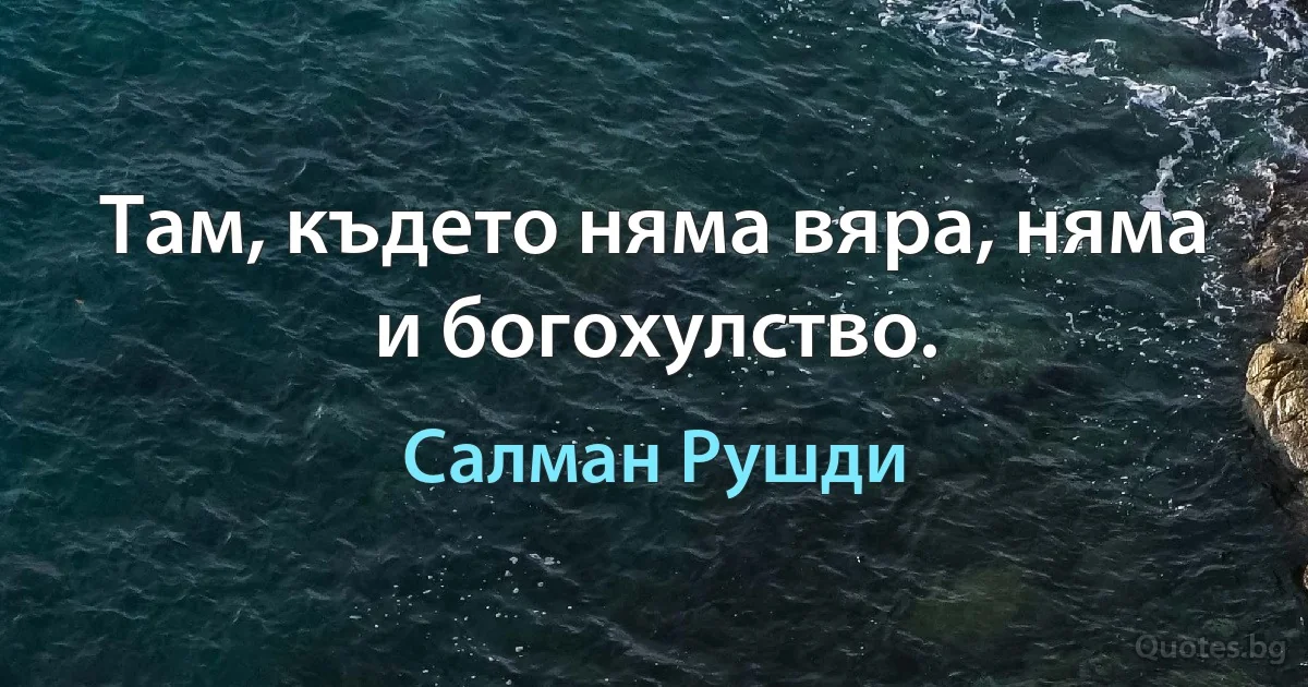 Там, където няма вяра, няма и богохулство. (Салман Рушди)